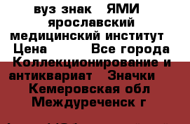 1.1) вуз знак : ЯМИ - ярославский медицинский институт › Цена ­ 389 - Все города Коллекционирование и антиквариат » Значки   . Кемеровская обл.,Междуреченск г.